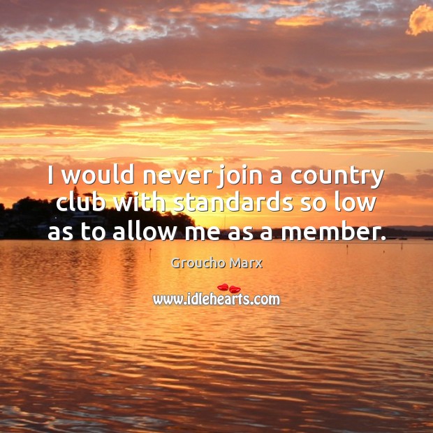I would never join a country club with standards so low as to allow me as a member. Groucho Marx Picture Quote