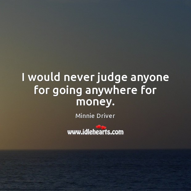 I would never judge anyone for going anywhere for money. Minnie Driver Picture Quote