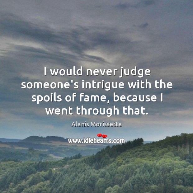 I would never judge someone’s intrigue with the spoils of fame, because Alanis Morissette Picture Quote