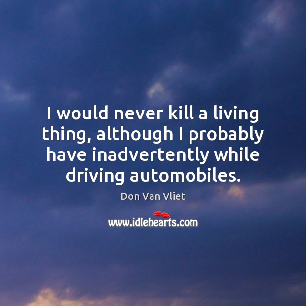 I would never kill a living thing, although I probably have inadvertently Don Van Vliet Picture Quote