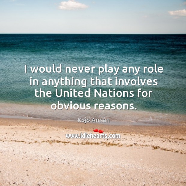I would never play any role in anything that involves the united nations for obvious reasons. Kojo Annan Picture Quote