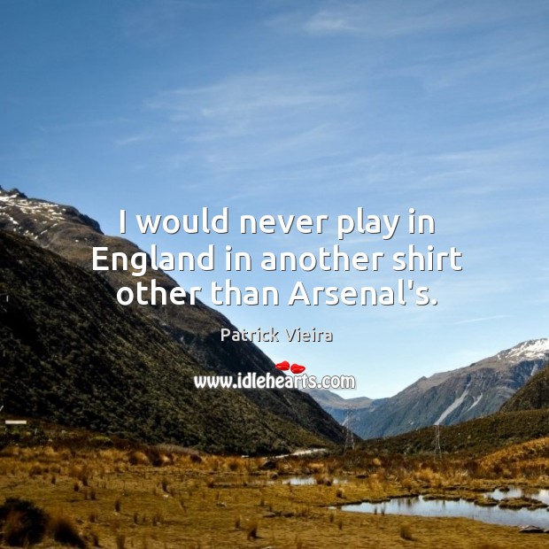 I would never play in England in another shirt other than Arsenal’s. Image