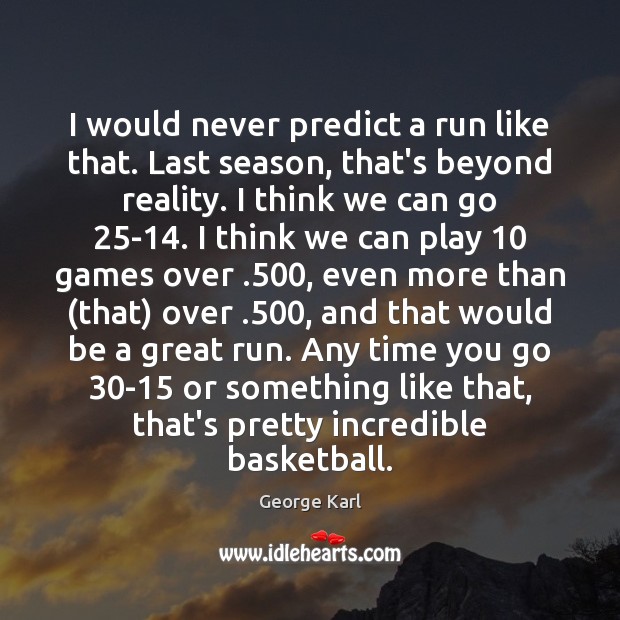 I would never predict a run like that. Last season, that’s beyond George Karl Picture Quote