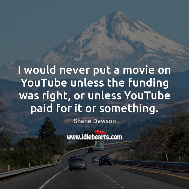 I would never put a movie on YouTube unless the funding was Shane Dawson Picture Quote