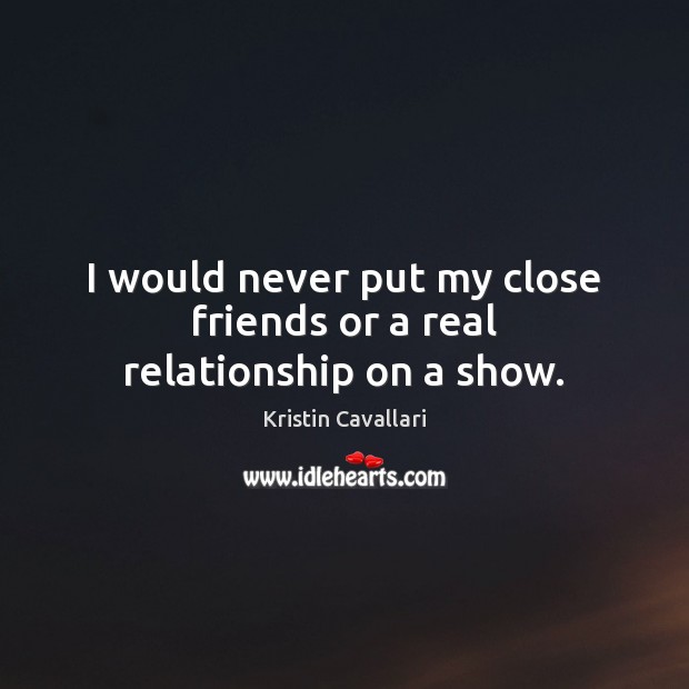 I would never put my close friends or a real relationship on a show. 