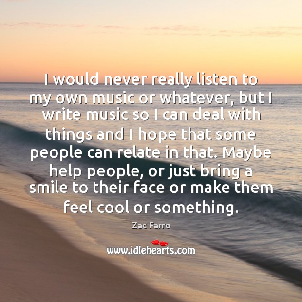 I would never really listen to my own music or whatever, but Cool Quotes Image