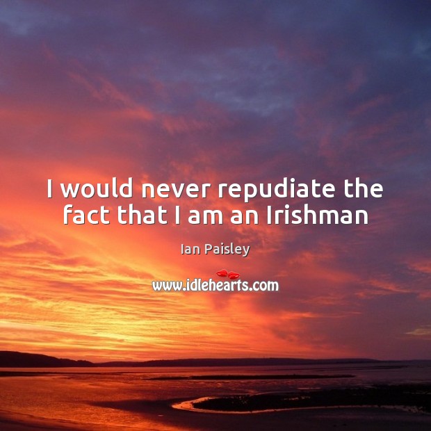 I would never repudiate the fact that I am an Irishman Ian Paisley Picture Quote
