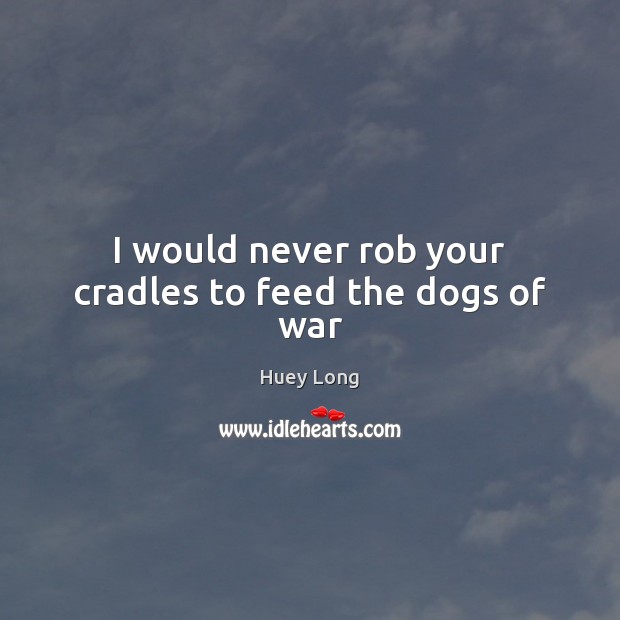 I would never rob your cradles to feed the dogs of war Image