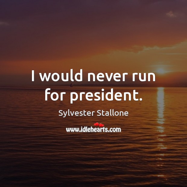 I would never run for president. Sylvester Stallone Picture Quote