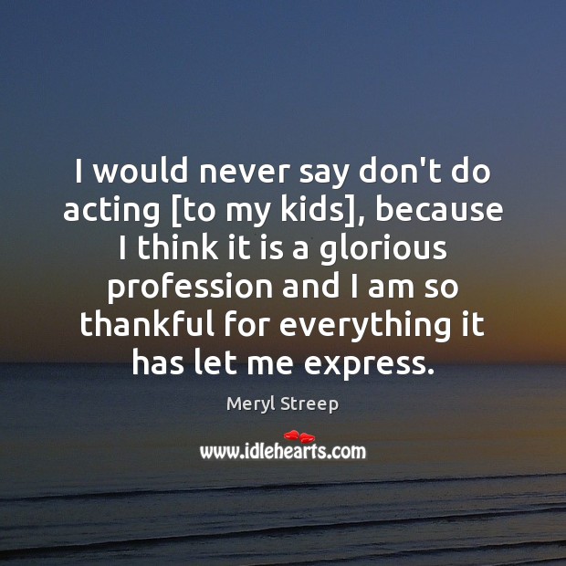 I would never say don’t do acting [to my kids], because I Image