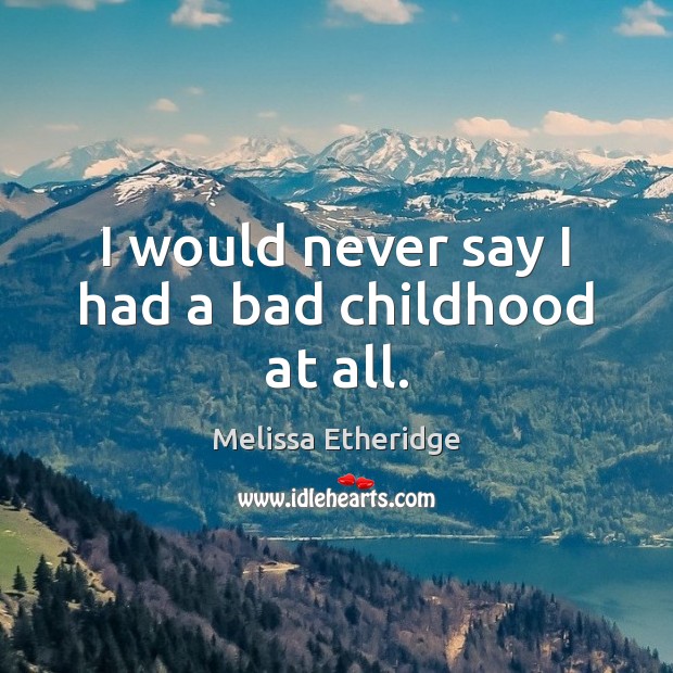 I would never say I had a bad childhood at all. Melissa Etheridge Picture Quote