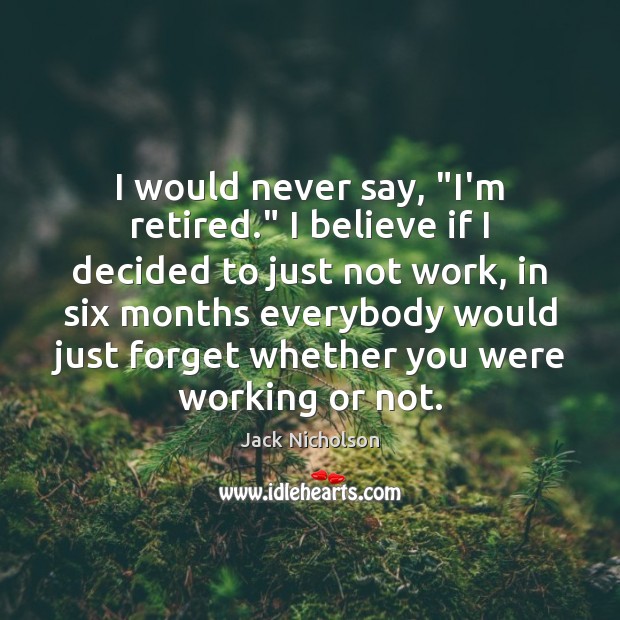 I would never say, “I’m retired.” I believe if I decided to Jack Nicholson Picture Quote