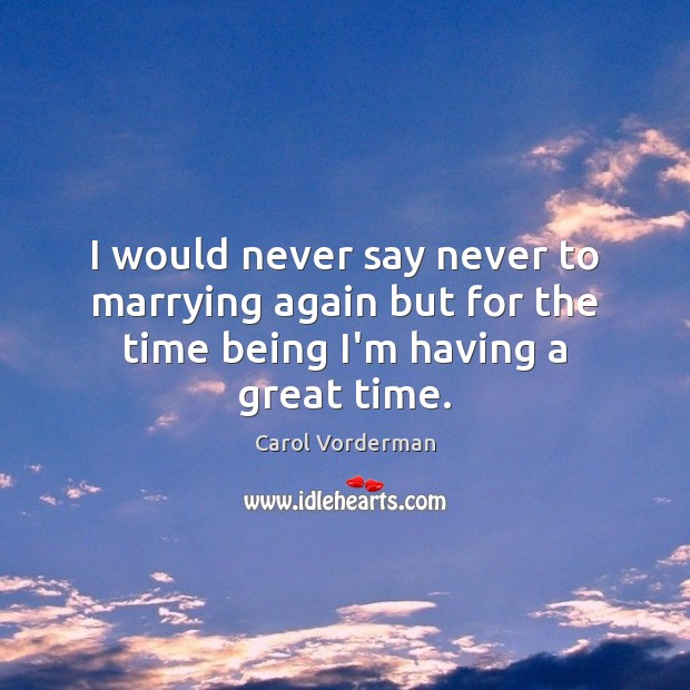 I would never say never to marrying again but for the time being I’m having a great time. Carol Vorderman Picture Quote