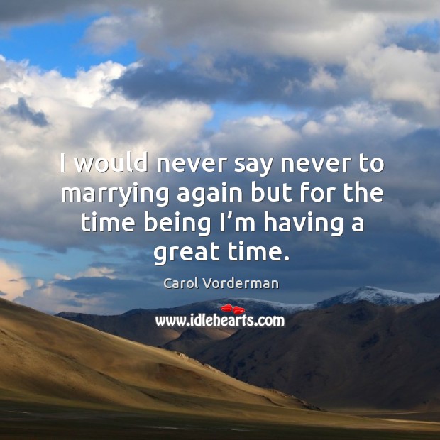 I would never say never to marrying again but for the time being I’m having a great time. Carol Vorderman Picture Quote