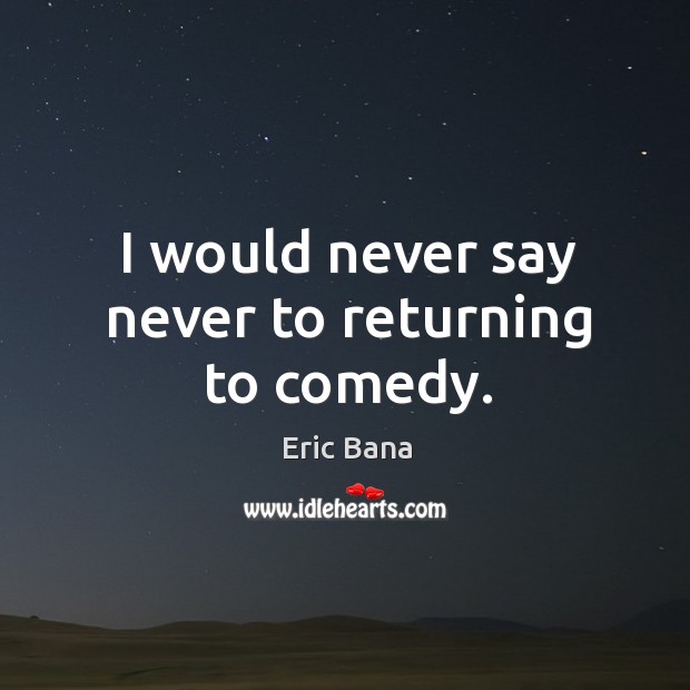 I would never say never to returning to comedy. Eric Bana Picture Quote