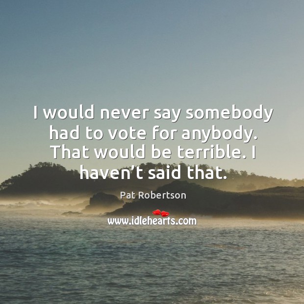 I would never say somebody had to vote for anybody. That would be terrible. I haven’t said that. Pat Robertson Picture Quote