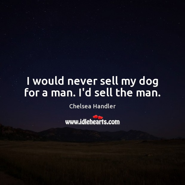 I would never sell my dog for a man. I’d sell the man. Chelsea Handler Picture Quote