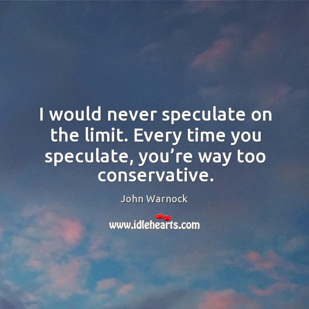 I would never speculate on the limit. Every time you speculate, you’re way too conservative. John Warnock Picture Quote