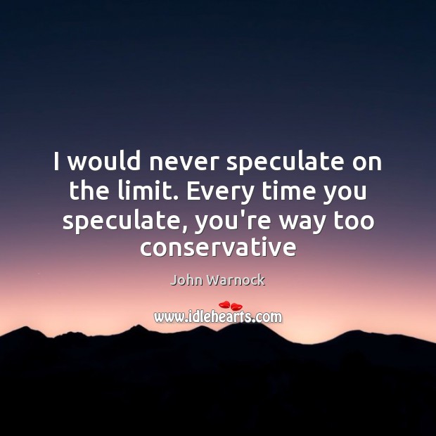 I would never speculate on the limit. Every time you speculate, you’re John Warnock Picture Quote