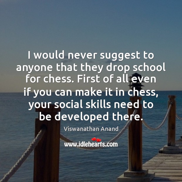 I would never suggest to anyone that they drop school for chess. Viswanathan Anand Picture Quote