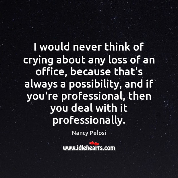 I would never think of crying about any loss of an office, Nancy Pelosi Picture Quote