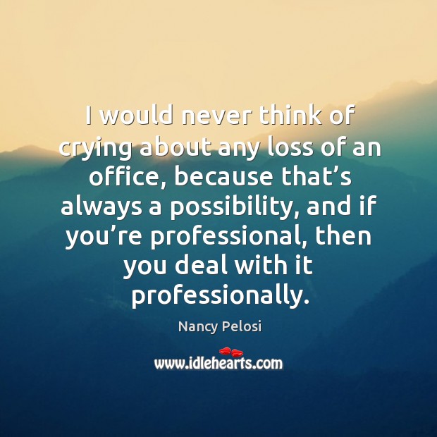 I would never think of crying about any loss of an office, because that’s always a possibility Nancy Pelosi Picture Quote