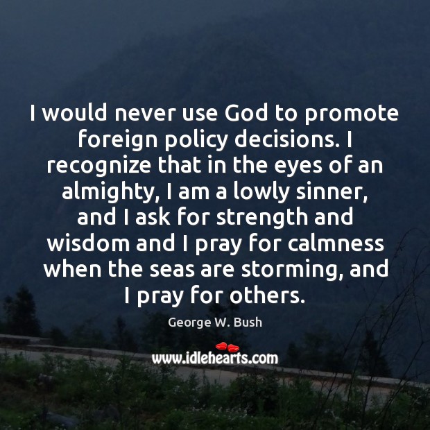 I would never use God to promote foreign policy decisions. I recognize 