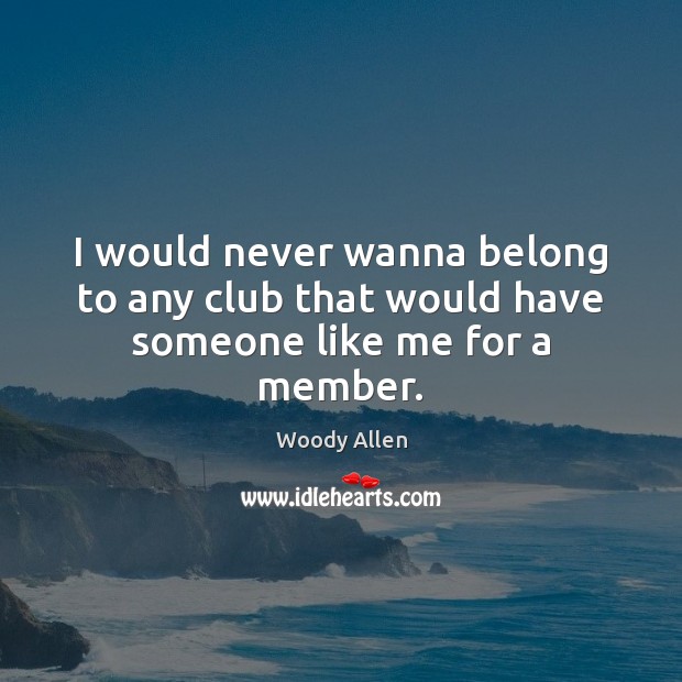 I would never wanna belong to any club that would have someone like me for a member. Image