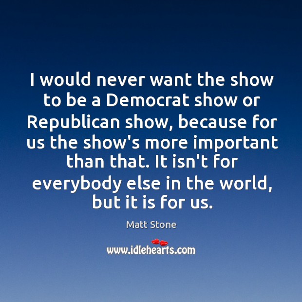 I would never want the show to be a Democrat show or Matt Stone Picture Quote