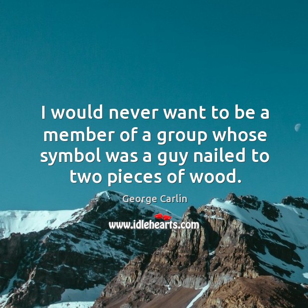 I would never want to be a member of a group whose symbol was a guy nailed to two pieces of wood. George Carlin Picture Quote