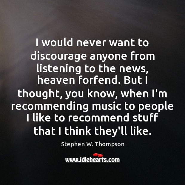 I would never want to discourage anyone from listening to the news, Stephen W. Thompson Picture Quote