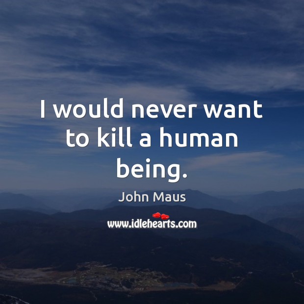 I would never want to kill a human being. John Maus Picture Quote