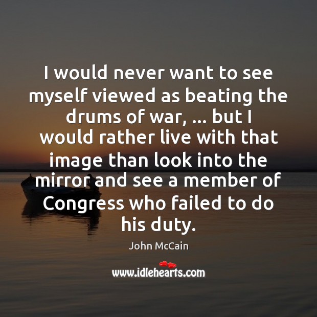 I would never want to see myself viewed as beating the drums John McCain Picture Quote