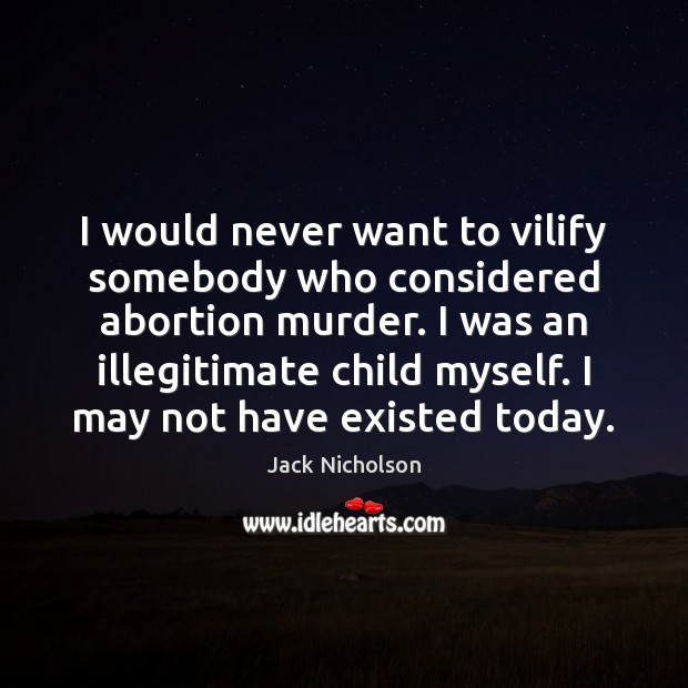 I would never want to vilify somebody who considered abortion murder. I Jack Nicholson Picture Quote