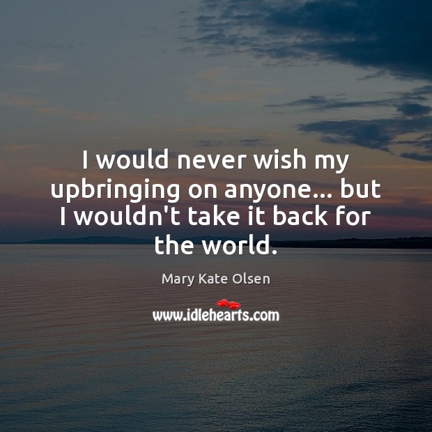 I would never wish my upbringing on anyone… but I wouldn’t take it back for the world. Mary Kate Olsen Picture Quote