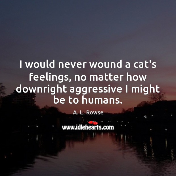 I would never wound a cat’s feelings, no matter how downright aggressive A. L. Rowse Picture Quote