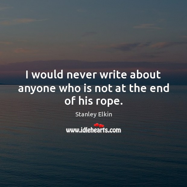 I would never write about anyone who is not at the end of his rope. Stanley Elkin Picture Quote