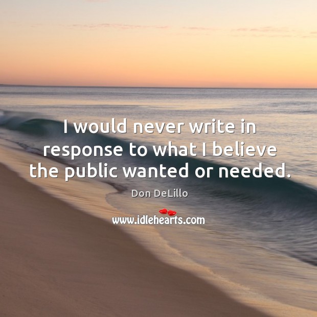 I would never write in response to what I believe the public wanted or needed. Don DeLillo Picture Quote