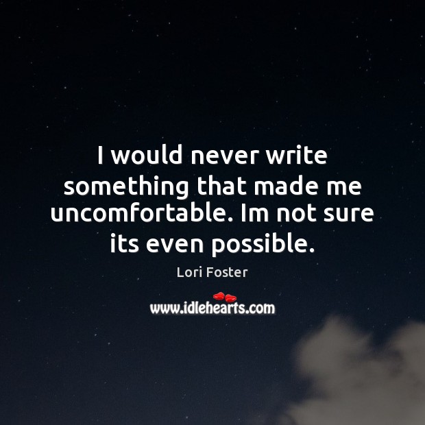 I would never write something that made me uncomfortable. Im not sure its even possible. Lori Foster Picture Quote