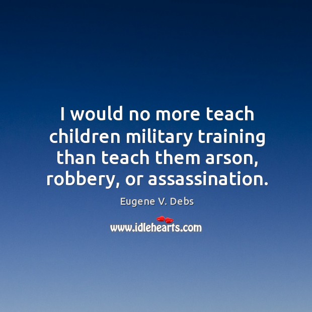 I would no more teach children military training than teach them arson, Eugene V. Debs Picture Quote