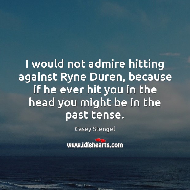I would not admire hitting against Ryne Duren, because if he ever Casey Stengel Picture Quote
