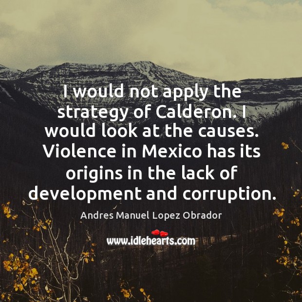 I would not apply the strategy of calderon. I would look at the causes. Andres Manuel Lopez Obrador Picture Quote