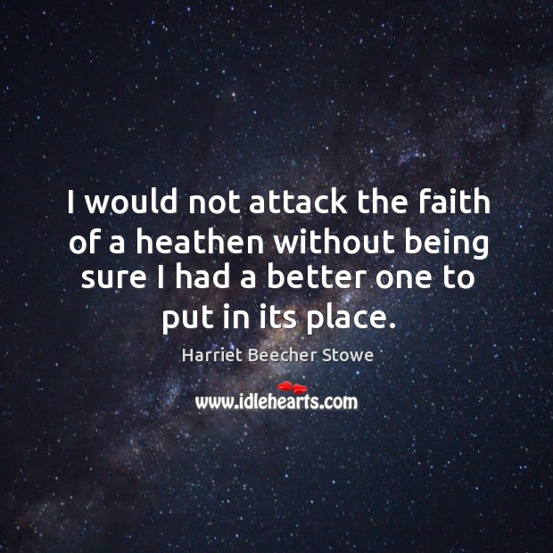 I would not attack the faith of a heathen without being sure I had a better one to put in its place. Harriet Beecher Stowe Picture Quote