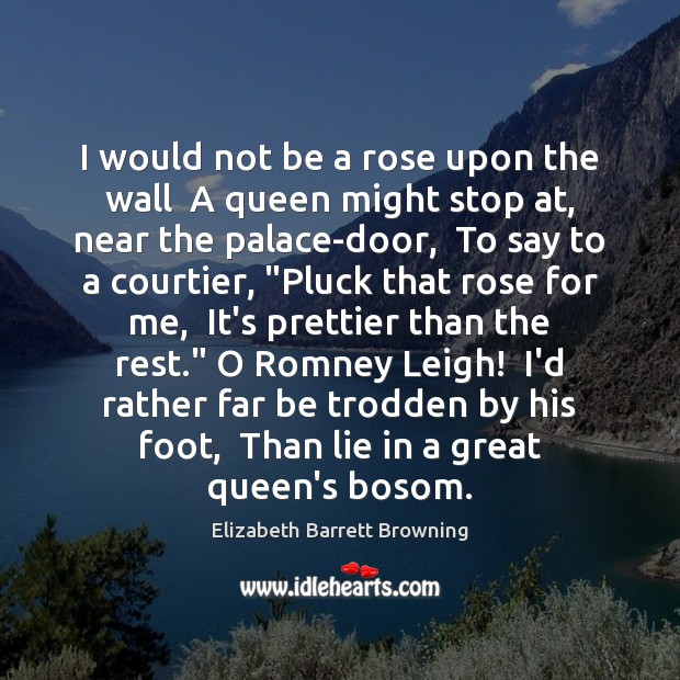 I would not be a rose upon the wall  A queen might Elizabeth Barrett Browning Picture Quote