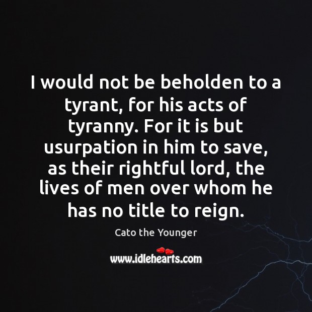 I would not be beholden to a tyrant, for his acts of Cato the Younger Picture Quote
