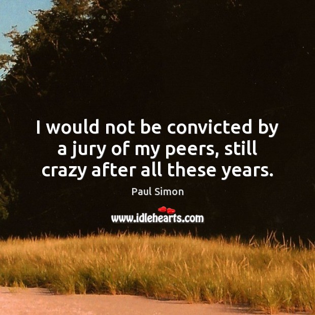 I would not be convicted by a jury of my peers, still crazy after all these years. Paul Simon Picture Quote