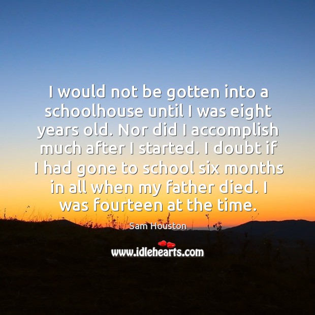 I would not be gotten into a schoolhouse until I was eight years old. Sam Houston Picture Quote