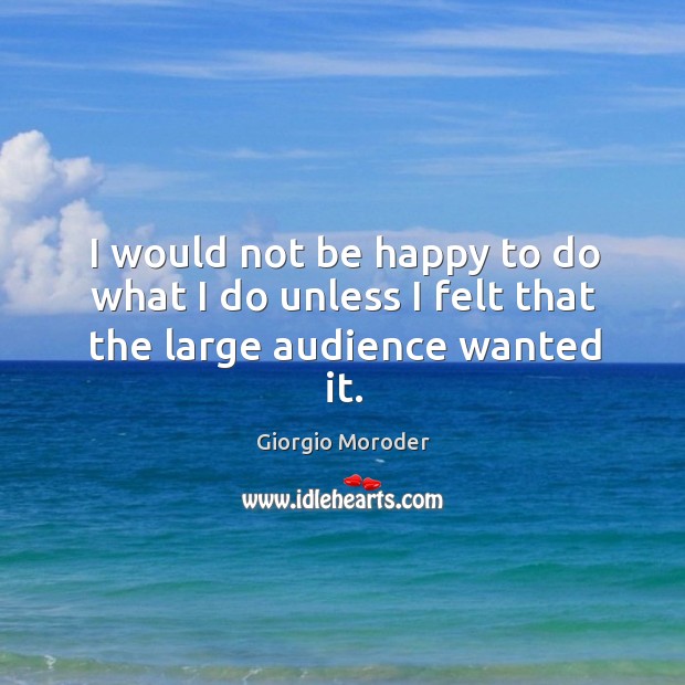 I would not be happy to do what I do unless I felt that the large audience wanted it. Giorgio Moroder Picture Quote
