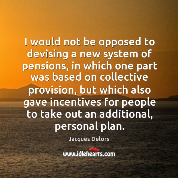 I would not be opposed to devising a new system of pensions Jacques Delors Picture Quote