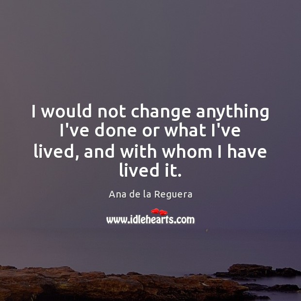 I would not change anything I’ve done or what I’ve lived, and with whom I have lived it. Ana de la Reguera Picture Quote